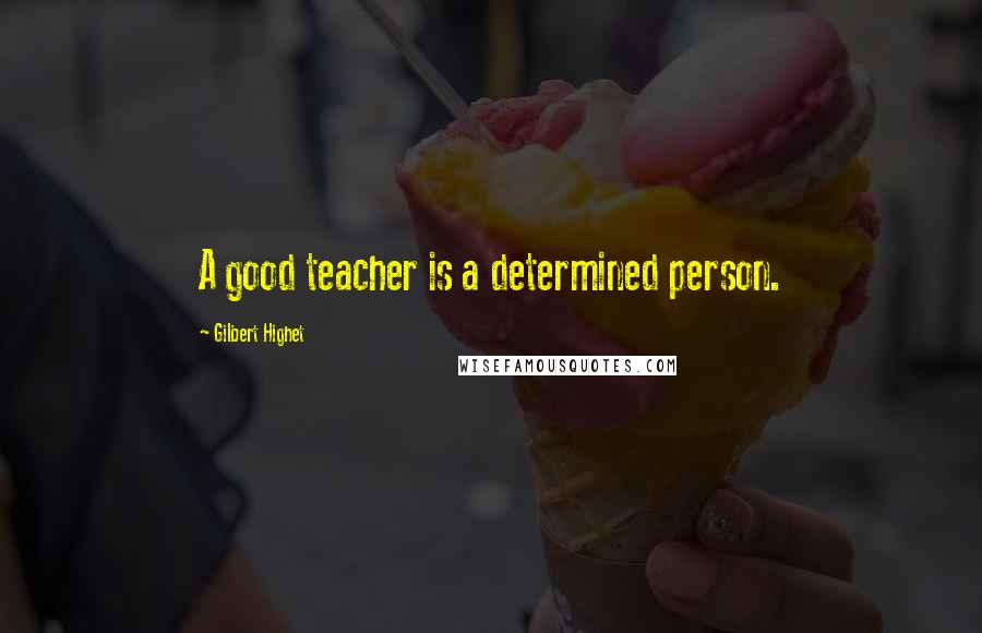 Gilbert Highet Quotes: A good teacher is a determined person.