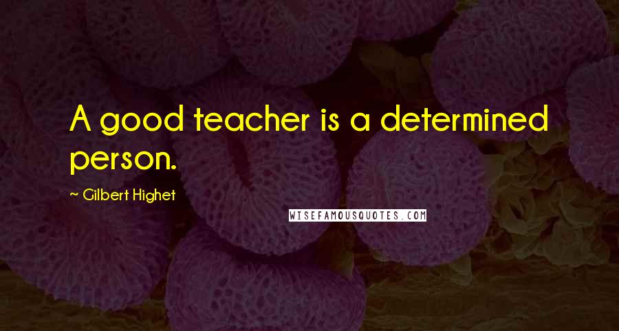 Gilbert Highet Quotes: A good teacher is a determined person.