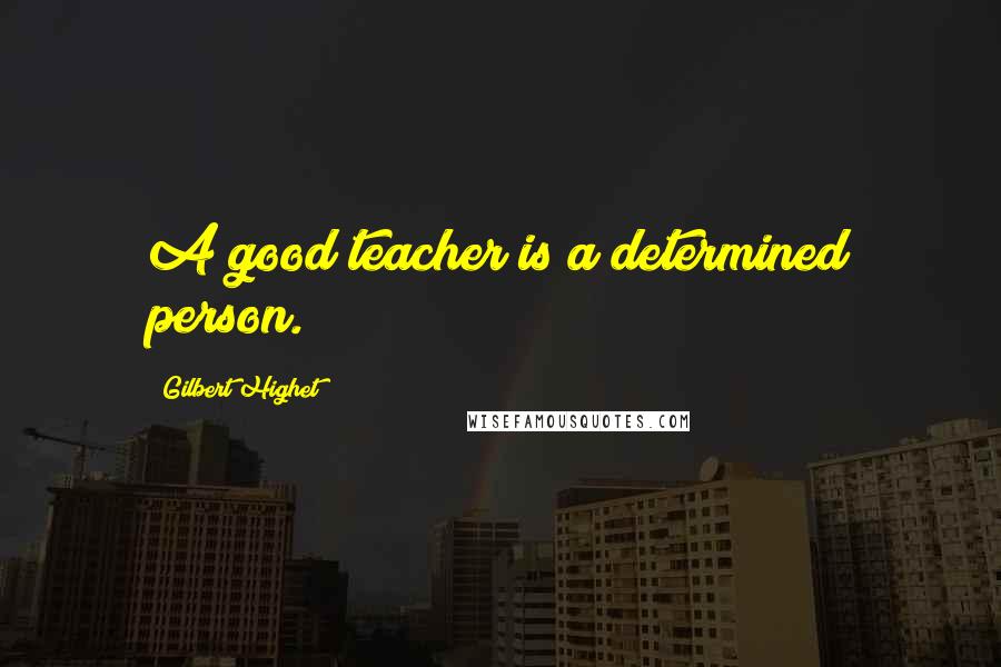 Gilbert Highet Quotes: A good teacher is a determined person.