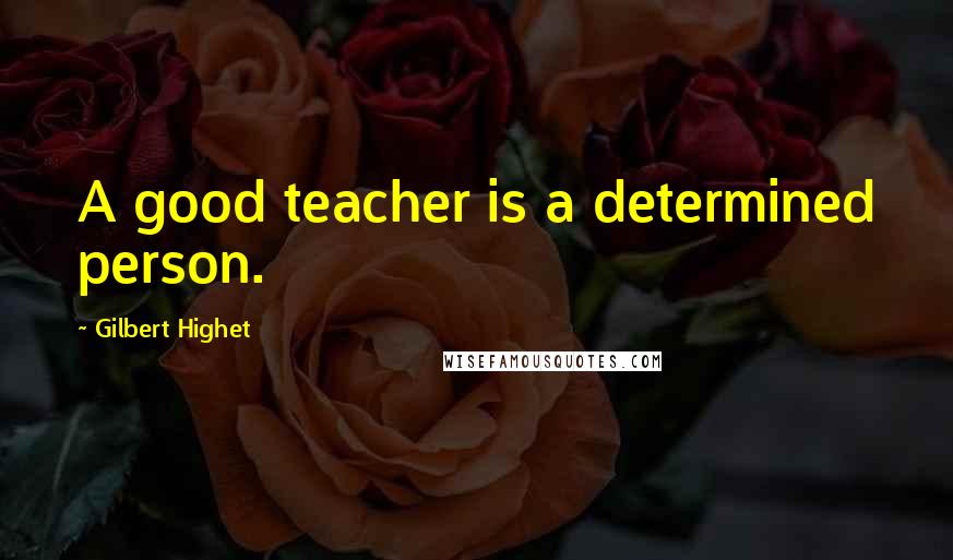 Gilbert Highet Quotes: A good teacher is a determined person.