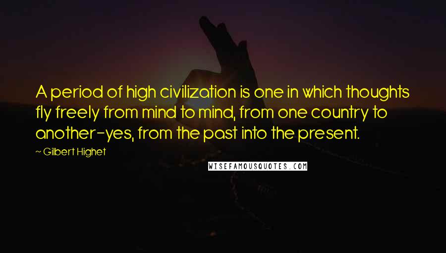 Gilbert Highet Quotes: A period of high civilization is one in which thoughts fly freely from mind to mind, from one country to another-yes, from the past into the present.