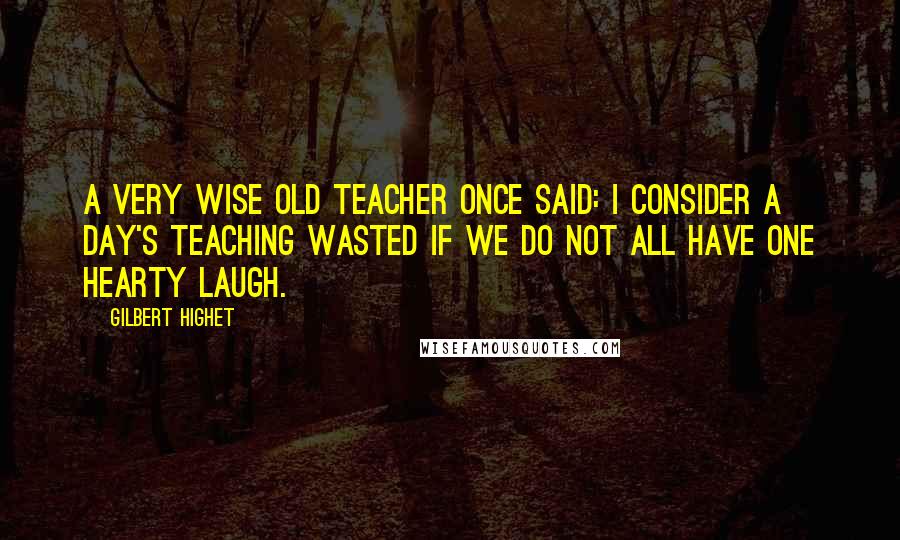 Gilbert Highet Quotes: A very wise old teacher once said: I consider a day's teaching wasted if we do not all have one hearty laugh.