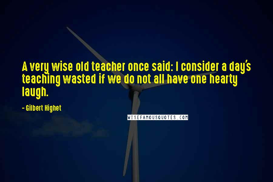 Gilbert Highet Quotes: A very wise old teacher once said: I consider a day's teaching wasted if we do not all have one hearty laugh.