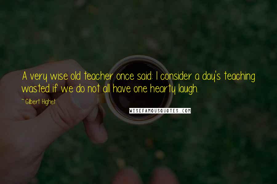 Gilbert Highet Quotes: A very wise old teacher once said: I consider a day's teaching wasted if we do not all have one hearty laugh.