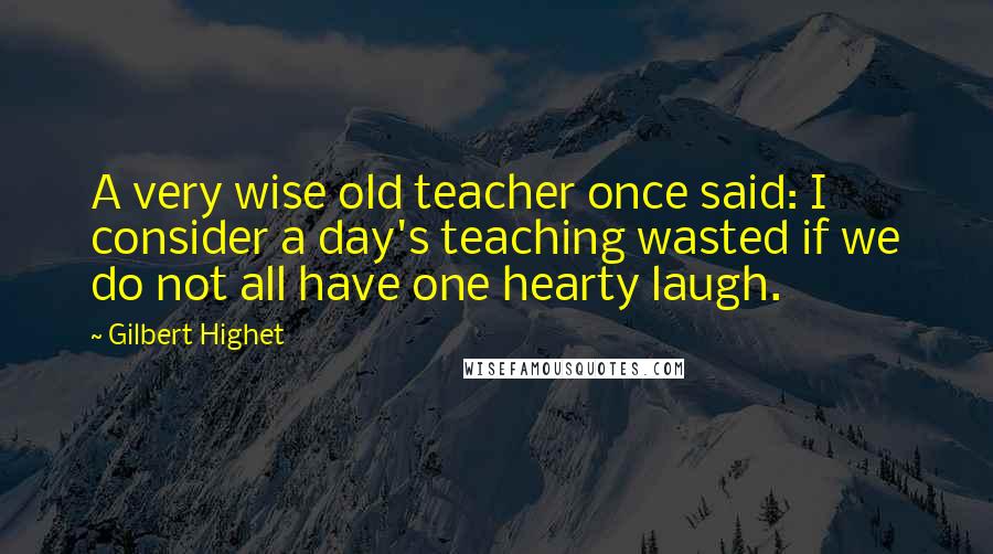 Gilbert Highet Quotes: A very wise old teacher once said: I consider a day's teaching wasted if we do not all have one hearty laugh.
