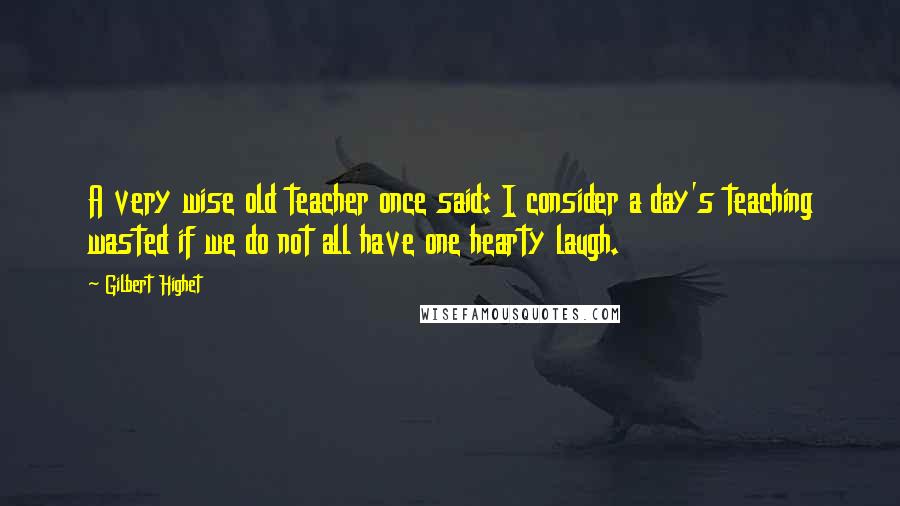 Gilbert Highet Quotes: A very wise old teacher once said: I consider a day's teaching wasted if we do not all have one hearty laugh.