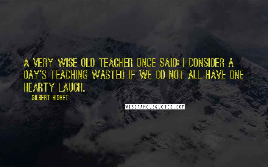Gilbert Highet Quotes: A very wise old teacher once said: I consider a day's teaching wasted if we do not all have one hearty laugh.