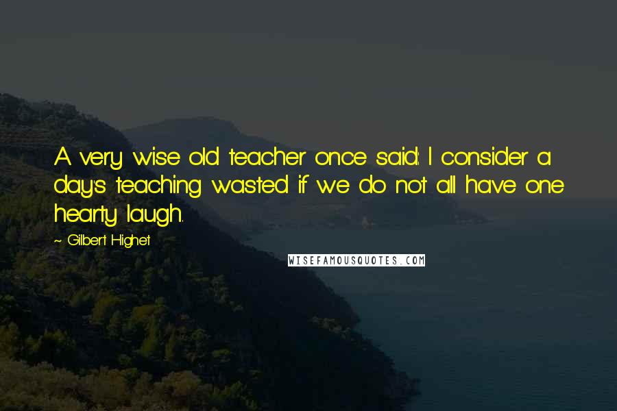 Gilbert Highet Quotes: A very wise old teacher once said: I consider a day's teaching wasted if we do not all have one hearty laugh.