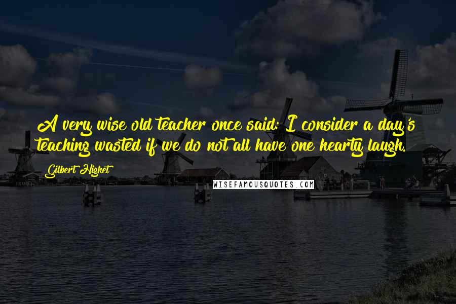 Gilbert Highet Quotes: A very wise old teacher once said: I consider a day's teaching wasted if we do not all have one hearty laugh.