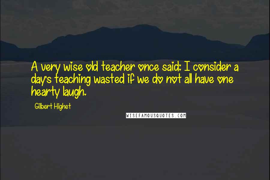 Gilbert Highet Quotes: A very wise old teacher once said: I consider a day's teaching wasted if we do not all have one hearty laugh.