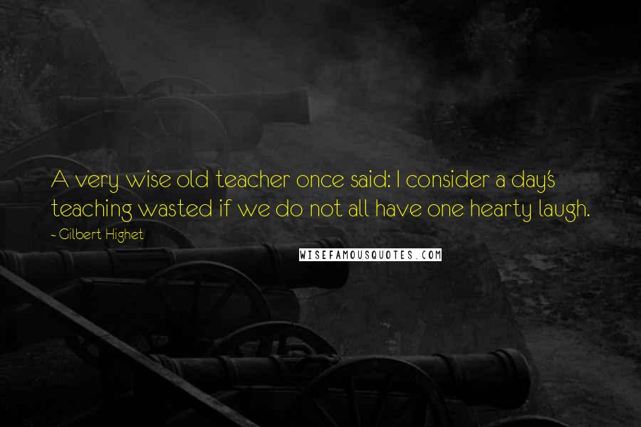 Gilbert Highet Quotes: A very wise old teacher once said: I consider a day's teaching wasted if we do not all have one hearty laugh.