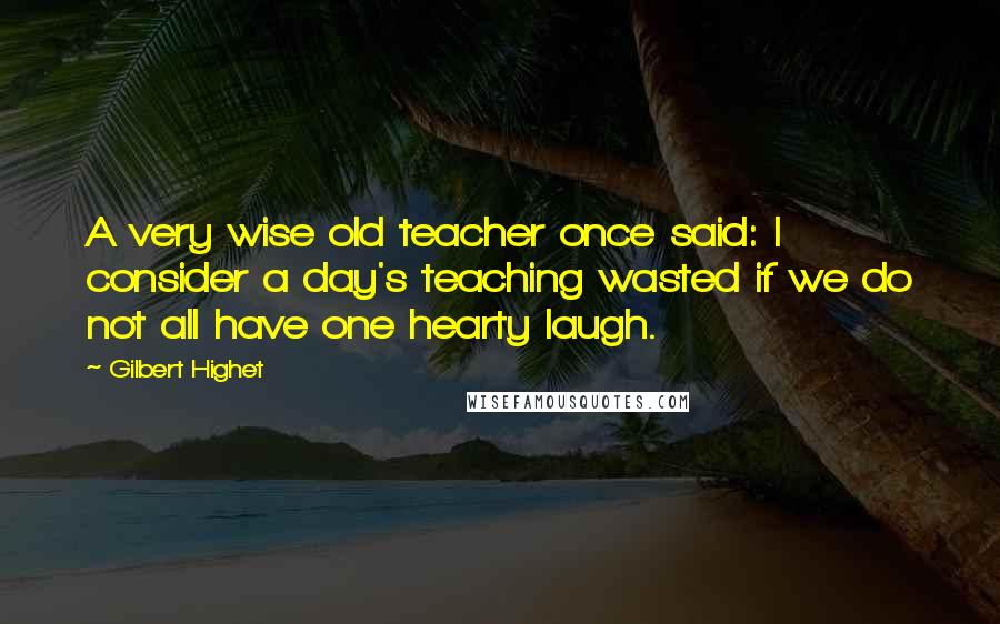 Gilbert Highet Quotes: A very wise old teacher once said: I consider a day's teaching wasted if we do not all have one hearty laugh.