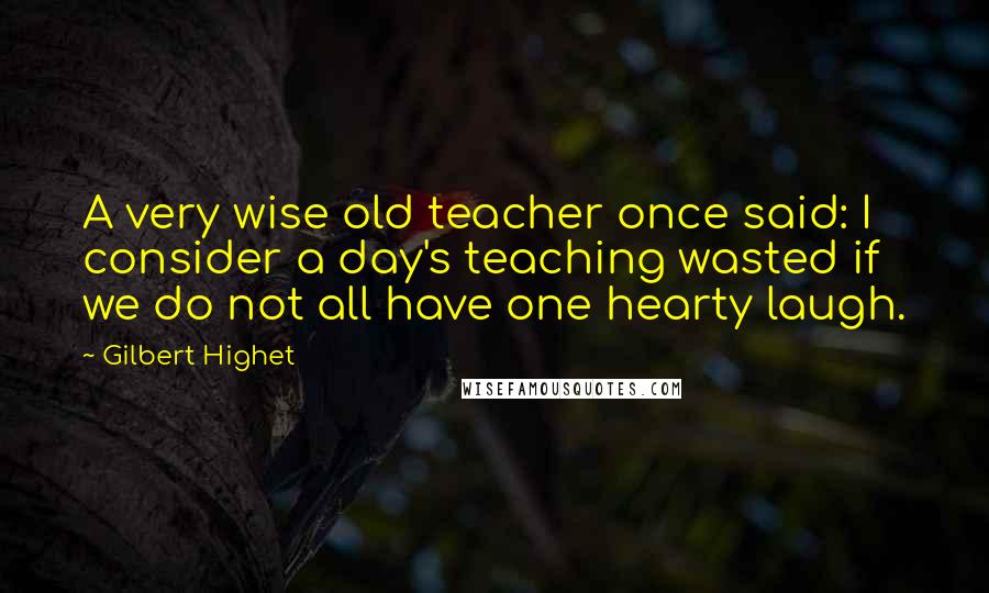 Gilbert Highet Quotes: A very wise old teacher once said: I consider a day's teaching wasted if we do not all have one hearty laugh.