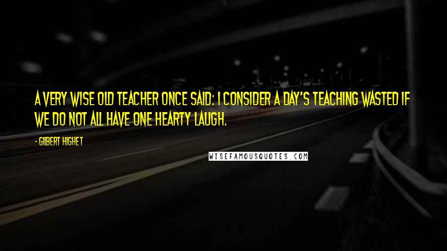 Gilbert Highet Quotes: A very wise old teacher once said: I consider a day's teaching wasted if we do not all have one hearty laugh.