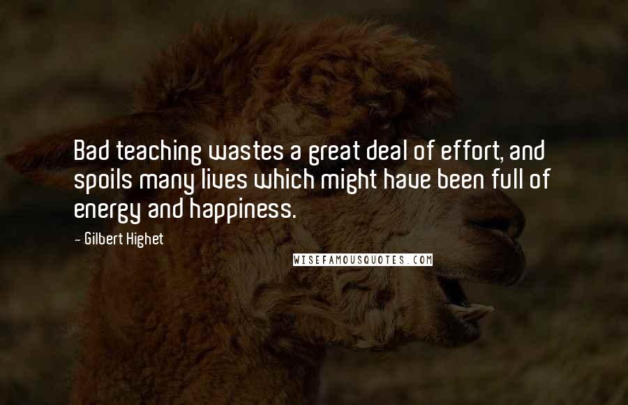 Gilbert Highet Quotes: Bad teaching wastes a great deal of effort, and spoils many lives which might have been full of energy and happiness.