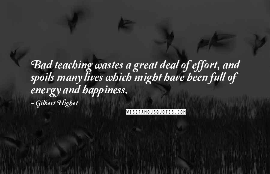 Gilbert Highet Quotes: Bad teaching wastes a great deal of effort, and spoils many lives which might have been full of energy and happiness.