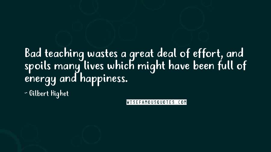 Gilbert Highet Quotes: Bad teaching wastes a great deal of effort, and spoils many lives which might have been full of energy and happiness.