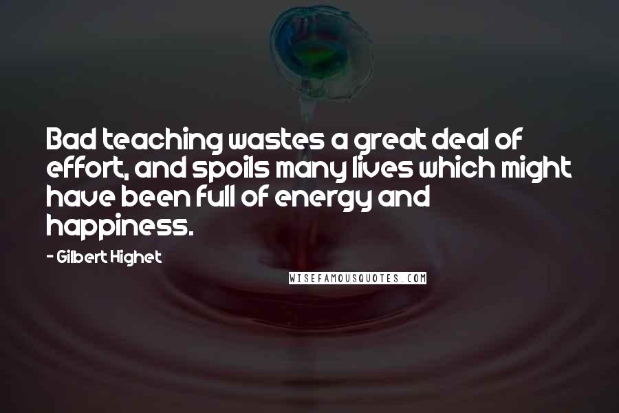 Gilbert Highet Quotes: Bad teaching wastes a great deal of effort, and spoils many lives which might have been full of energy and happiness.
