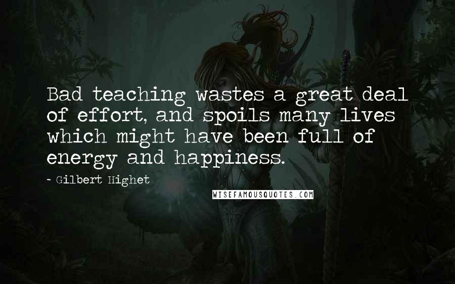 Gilbert Highet Quotes: Bad teaching wastes a great deal of effort, and spoils many lives which might have been full of energy and happiness.