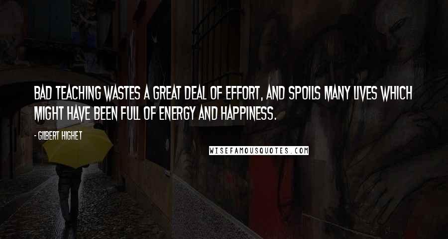 Gilbert Highet Quotes: Bad teaching wastes a great deal of effort, and spoils many lives which might have been full of energy and happiness.