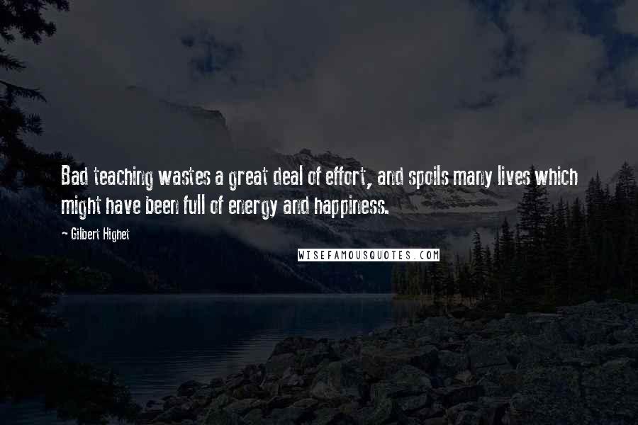 Gilbert Highet Quotes: Bad teaching wastes a great deal of effort, and spoils many lives which might have been full of energy and happiness.