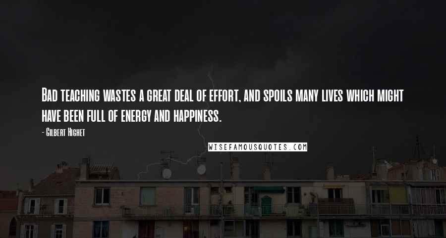 Gilbert Highet Quotes: Bad teaching wastes a great deal of effort, and spoils many lives which might have been full of energy and happiness.