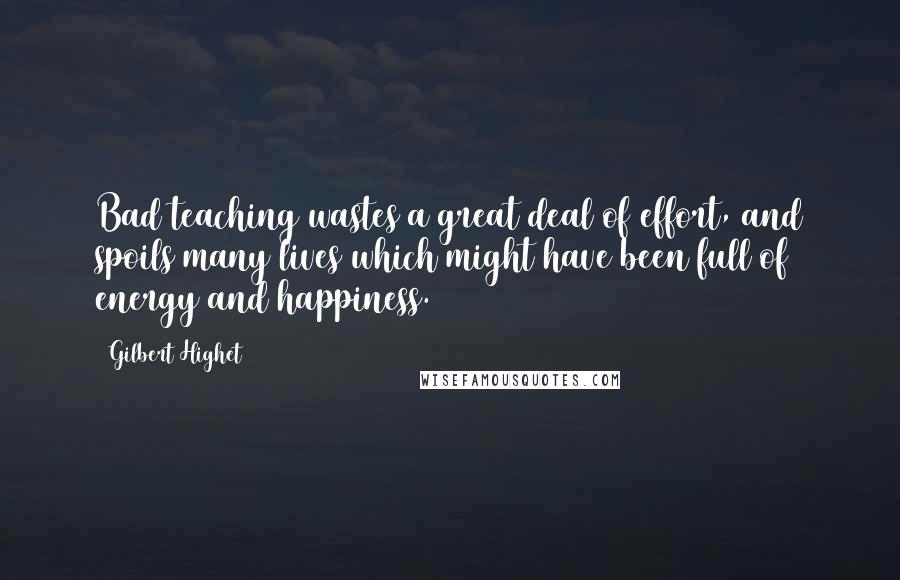 Gilbert Highet Quotes: Bad teaching wastes a great deal of effort, and spoils many lives which might have been full of energy and happiness.