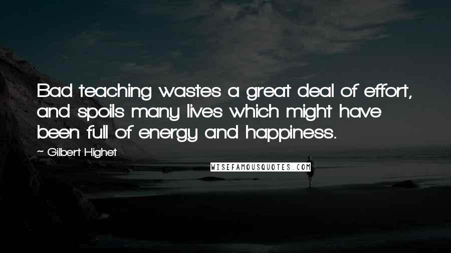 Gilbert Highet Quotes: Bad teaching wastes a great deal of effort, and spoils many lives which might have been full of energy and happiness.