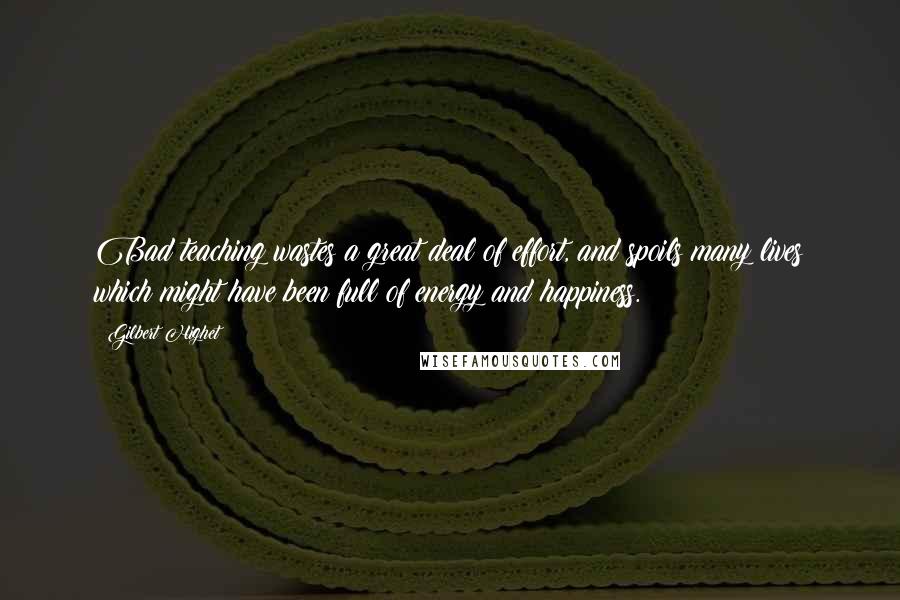 Gilbert Highet Quotes: Bad teaching wastes a great deal of effort, and spoils many lives which might have been full of energy and happiness.