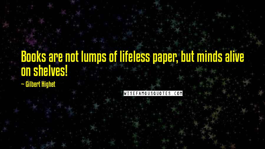 Gilbert Highet Quotes: Books are not lumps of lifeless paper, but minds alive on shelves!