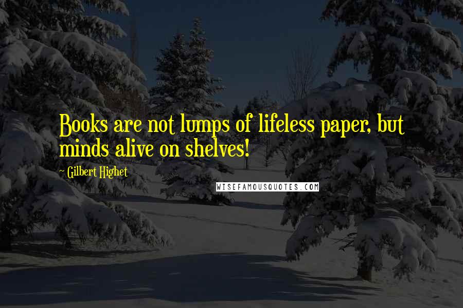 Gilbert Highet Quotes: Books are not lumps of lifeless paper, but minds alive on shelves!