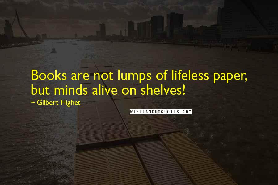 Gilbert Highet Quotes: Books are not lumps of lifeless paper, but minds alive on shelves!