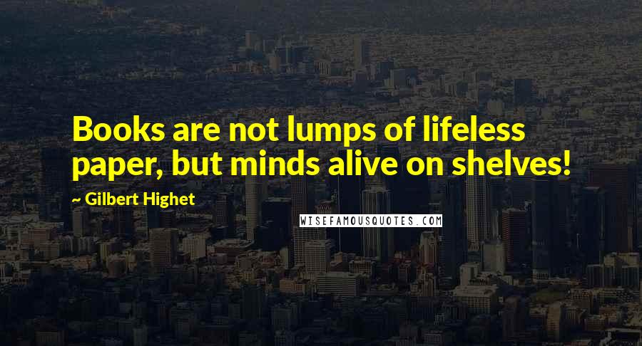 Gilbert Highet Quotes: Books are not lumps of lifeless paper, but minds alive on shelves!