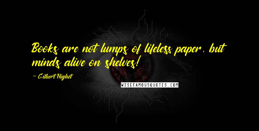 Gilbert Highet Quotes: Books are not lumps of lifeless paper, but minds alive on shelves!