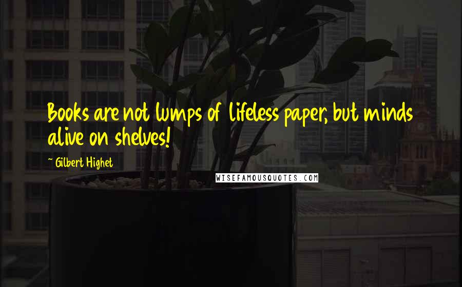 Gilbert Highet Quotes: Books are not lumps of lifeless paper, but minds alive on shelves!