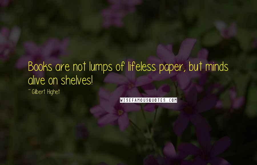 Gilbert Highet Quotes: Books are not lumps of lifeless paper, but minds alive on shelves!