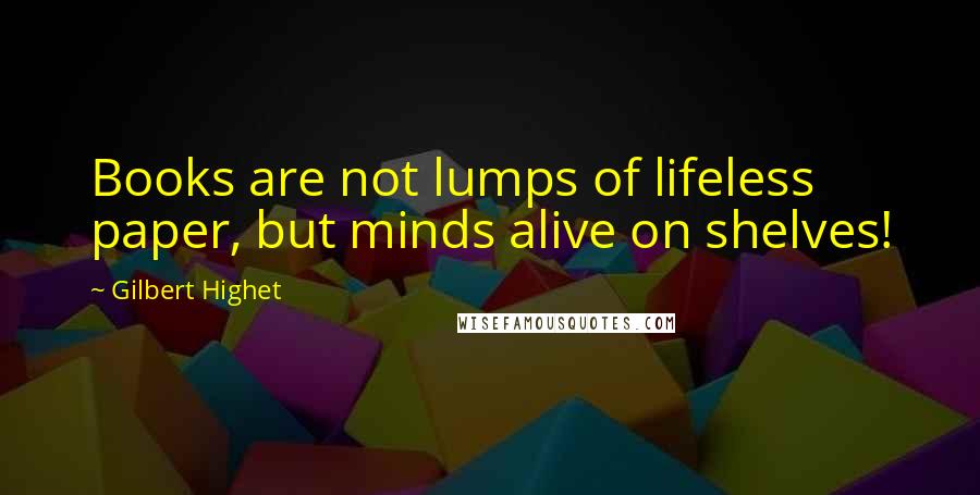 Gilbert Highet Quotes: Books are not lumps of lifeless paper, but minds alive on shelves!