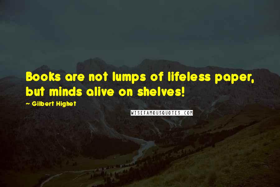 Gilbert Highet Quotes: Books are not lumps of lifeless paper, but minds alive on shelves!