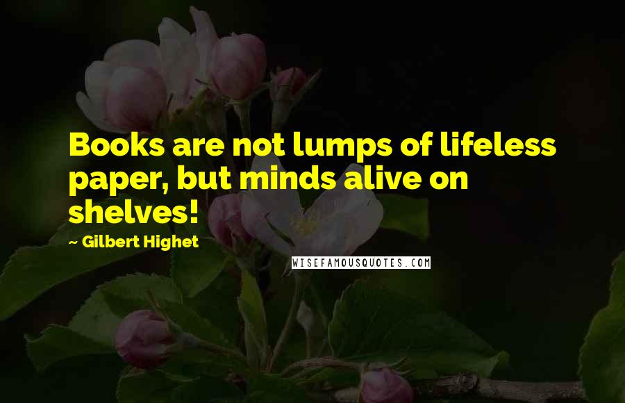 Gilbert Highet Quotes: Books are not lumps of lifeless paper, but minds alive on shelves!