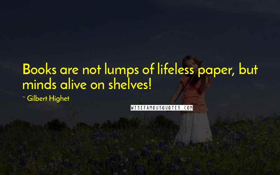 Gilbert Highet Quotes: Books are not lumps of lifeless paper, but minds alive on shelves!