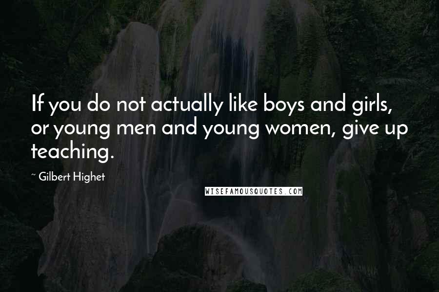 Gilbert Highet Quotes: If you do not actually like boys and girls, or young men and young women, give up teaching.