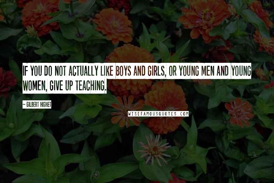 Gilbert Highet Quotes: If you do not actually like boys and girls, or young men and young women, give up teaching.
