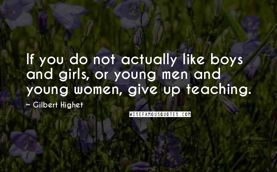 Gilbert Highet Quotes: If you do not actually like boys and girls, or young men and young women, give up teaching.