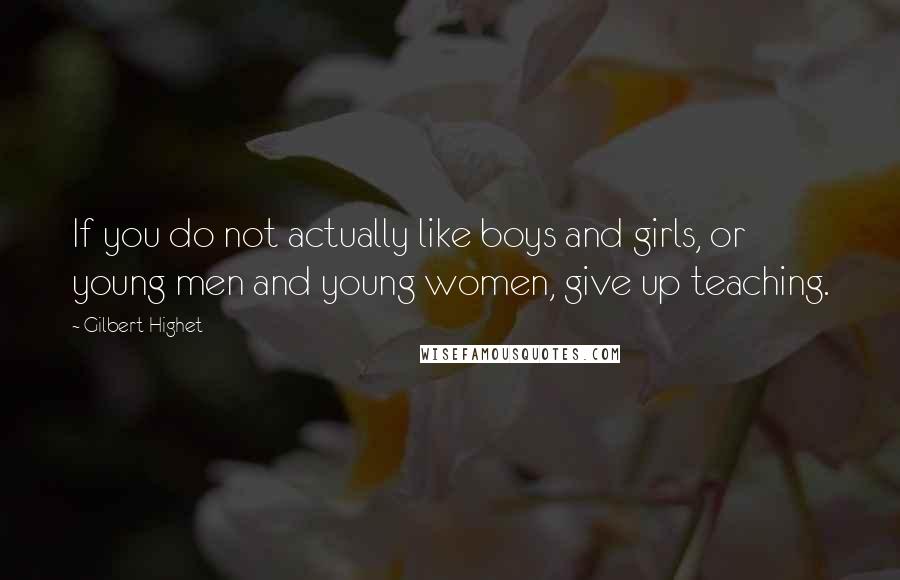 Gilbert Highet Quotes: If you do not actually like boys and girls, or young men and young women, give up teaching.