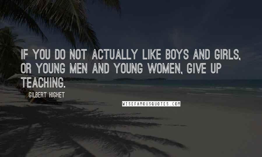 Gilbert Highet Quotes: If you do not actually like boys and girls, or young men and young women, give up teaching.