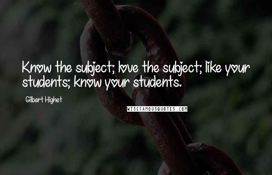 Gilbert Highet Quotes: Know the subject; love the subject; like your students; know your students.