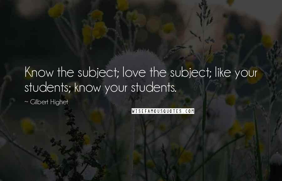 Gilbert Highet Quotes: Know the subject; love the subject; like your students; know your students.