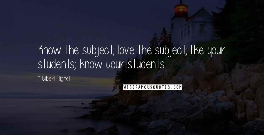 Gilbert Highet Quotes: Know the subject; love the subject; like your students; know your students.