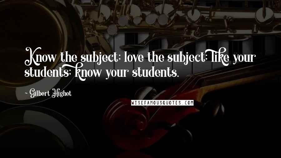 Gilbert Highet Quotes: Know the subject; love the subject; like your students; know your students.