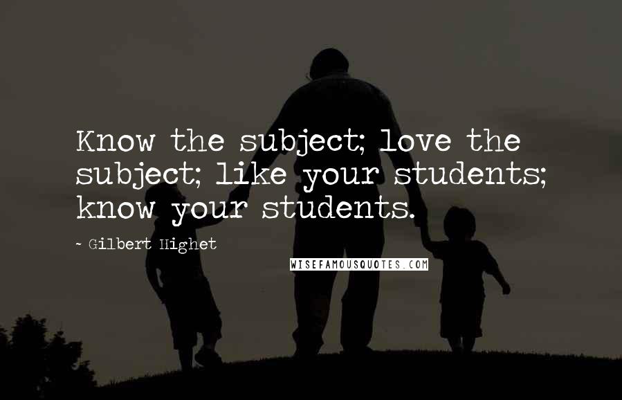 Gilbert Highet Quotes: Know the subject; love the subject; like your students; know your students.